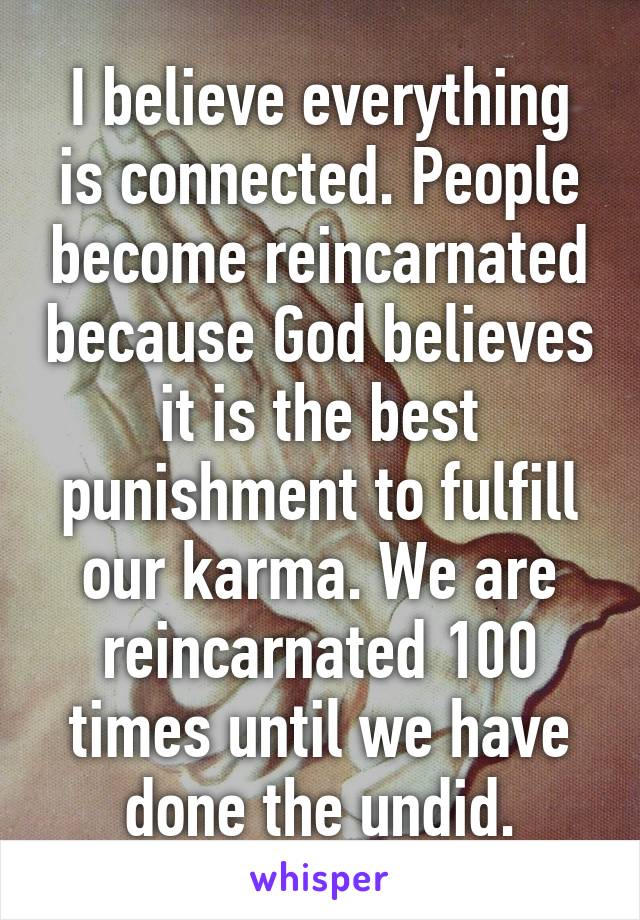 I believe everything is connected. People become reincarnated because God believes it is the best punishment to fulfill our karma. We are reincarnated 100 times until we have done the undid.