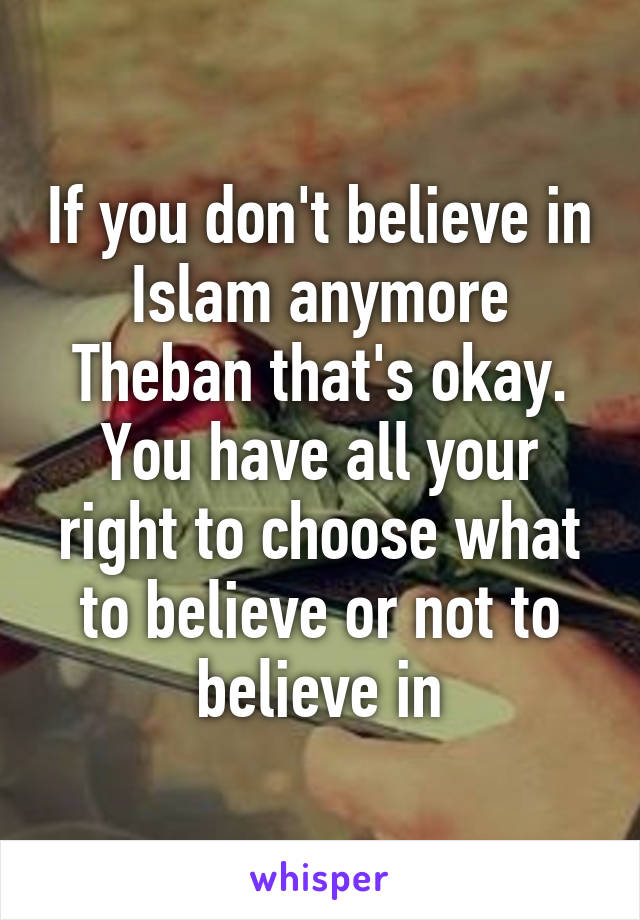 If you don't believe in Islam anymore Theban that's okay.
You have all your right to choose what to believe or not to believe in