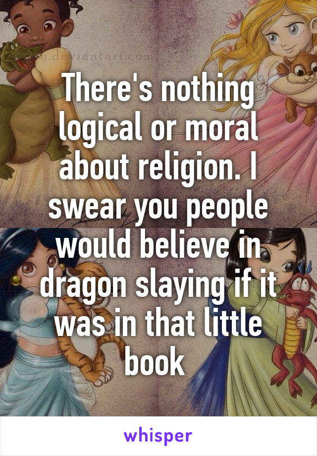 There's nothing logical or moral about religion. I swear you people would believe in dragon slaying if it was in that little book 