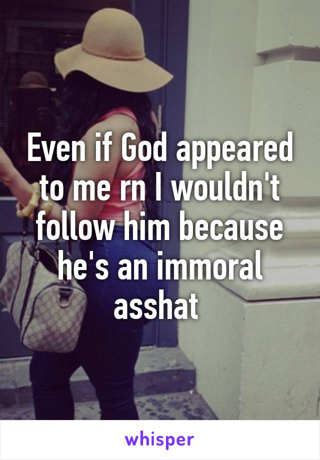 Even if God appeared to me rn I wouldn't follow him because he's an immoral asshat 