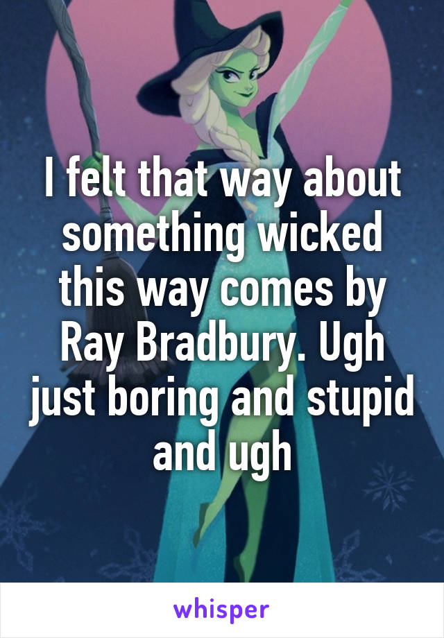 I felt that way about something wicked this way comes by Ray Bradbury. Ugh just boring and stupid and ugh