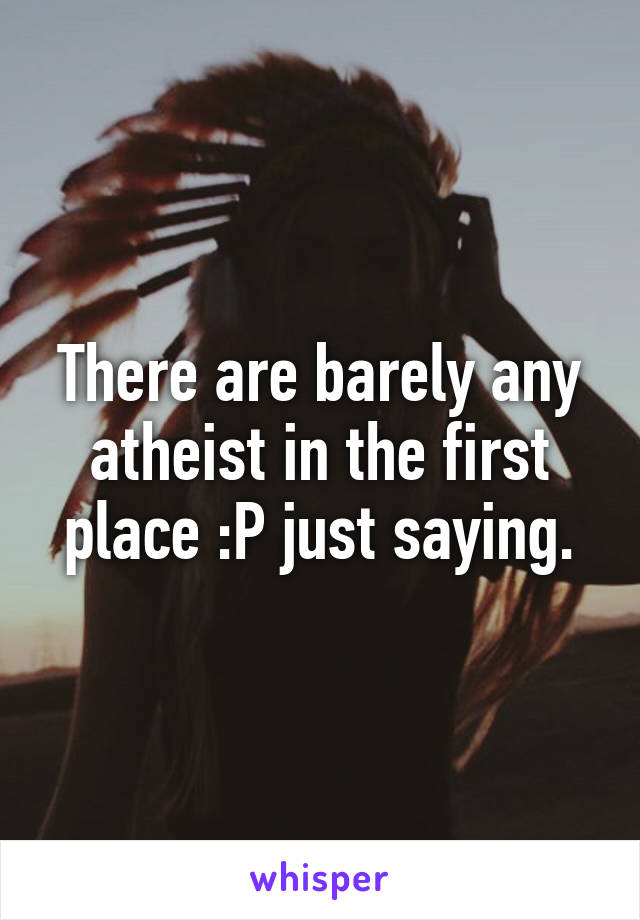 There are barely any atheist in the first place :P just saying.