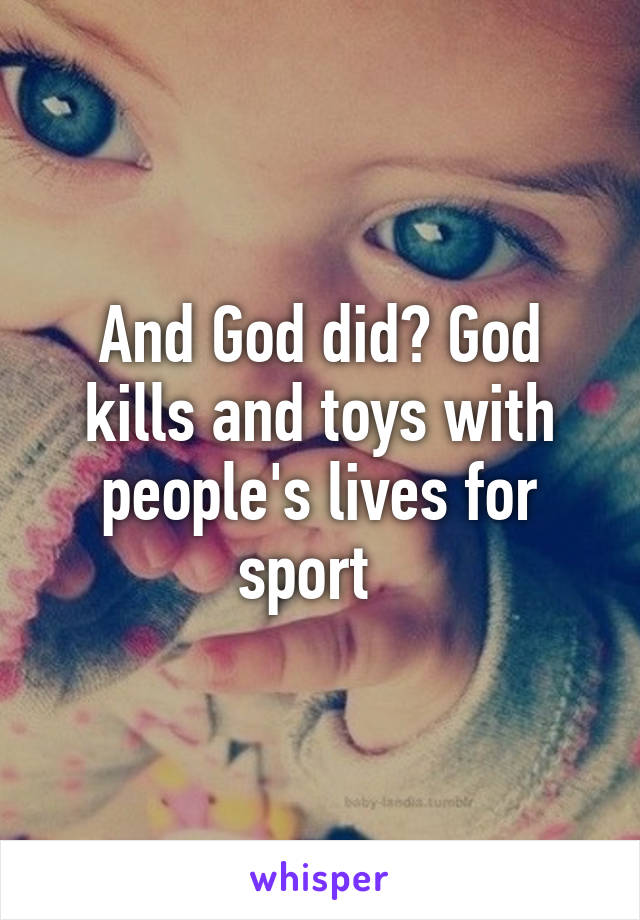 And God did? God kills and toys with people's lives for sport  