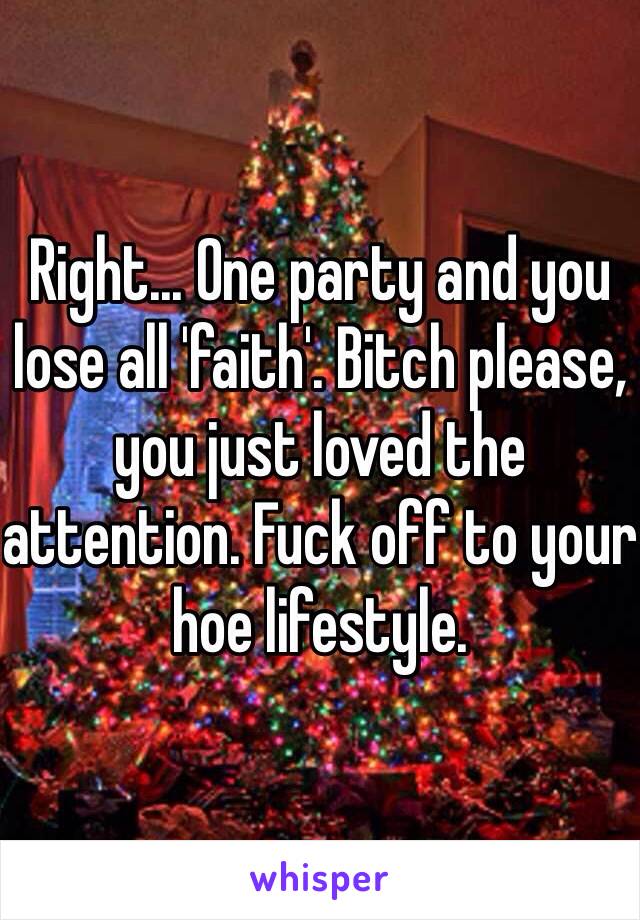 Right... One party and you lose all 'faith'. Bitch please, you just loved the attention. Fuck off to your hoe lifestyle. 