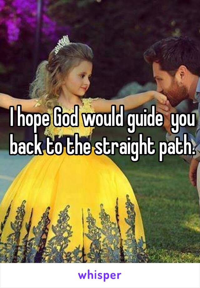 I hope God would guide  you back to the straight path. 