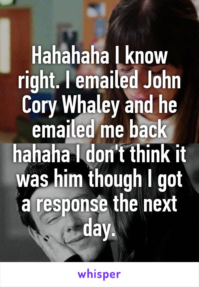 Hahahaha I know right. I emailed John Cory Whaley and he emailed me back hahaha I don't think it was him though I got a response the next day.