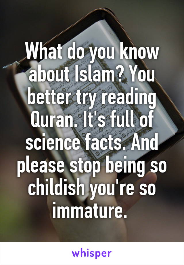 What do you know about Islam? You better try reading Quran. It's full of science facts. And please stop being so childish you're so immature. 