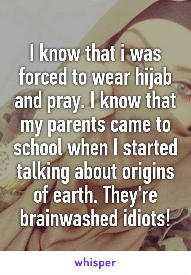 I know that i was forced to wear hijab and pray. I know that my parents came to school when I started talking about origins of earth. They're brainwashed idiots!