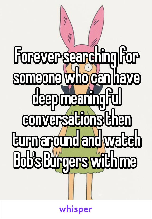 Forever searching for someone who can have deep meaningful conversations then turn around and watch Bob's Burgers with me 