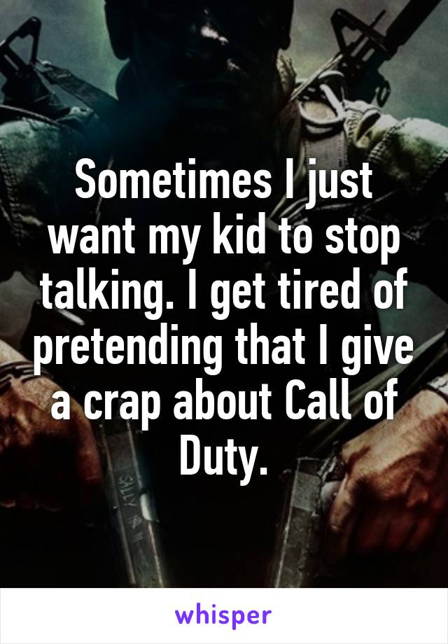 Sometimes I just want my kid to stop talking. I get tired of pretending that I give a crap about Call of Duty.
