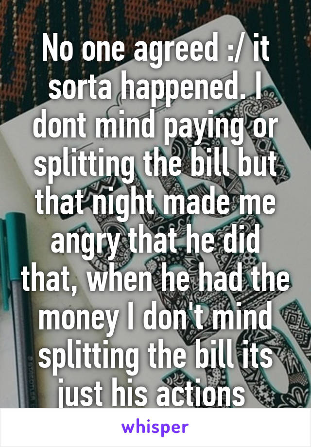 No one agreed :/ it sorta happened. I dont mind paying or splitting the bill but that night made me angry that he did that, when he had the money I don't mind splitting the bill its just his actions 