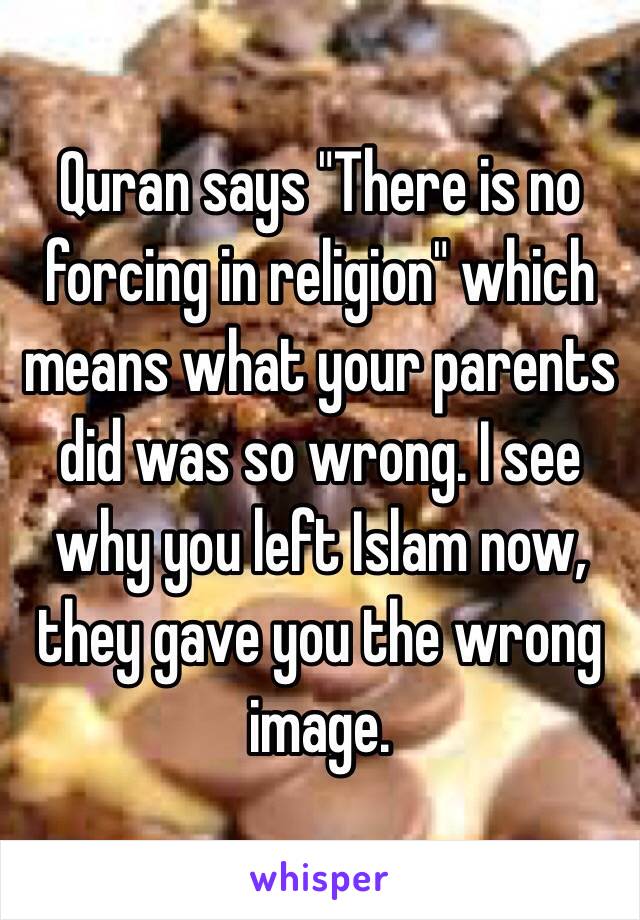 Quran says "There is no forcing in religion" which means what your parents did was so wrong. I see why you left Islam now, they gave you the wrong image. 