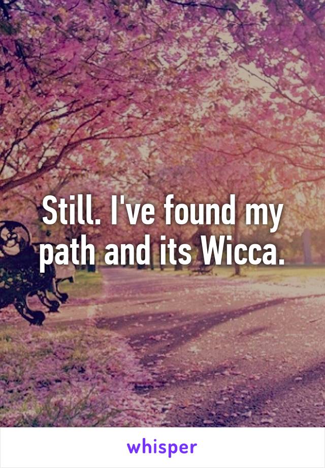 Still. I've found my path and its Wicca.