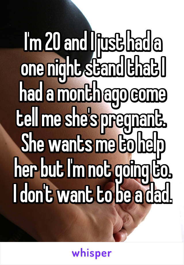 I'm 20 and I just had a one night stand that I had a month ago come tell me she's pregnant. 
She wants me to help her but I'm not going to. I don't want to be a dad. 