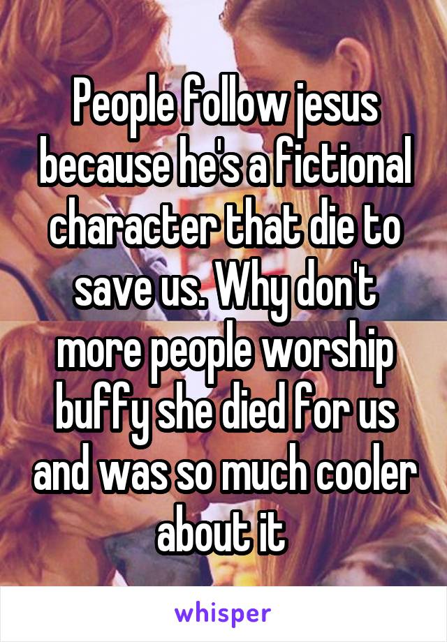 People follow jesus because he's a fictional character that die to save us. Why don't more people worship buffy she died for us and was so much cooler about it 