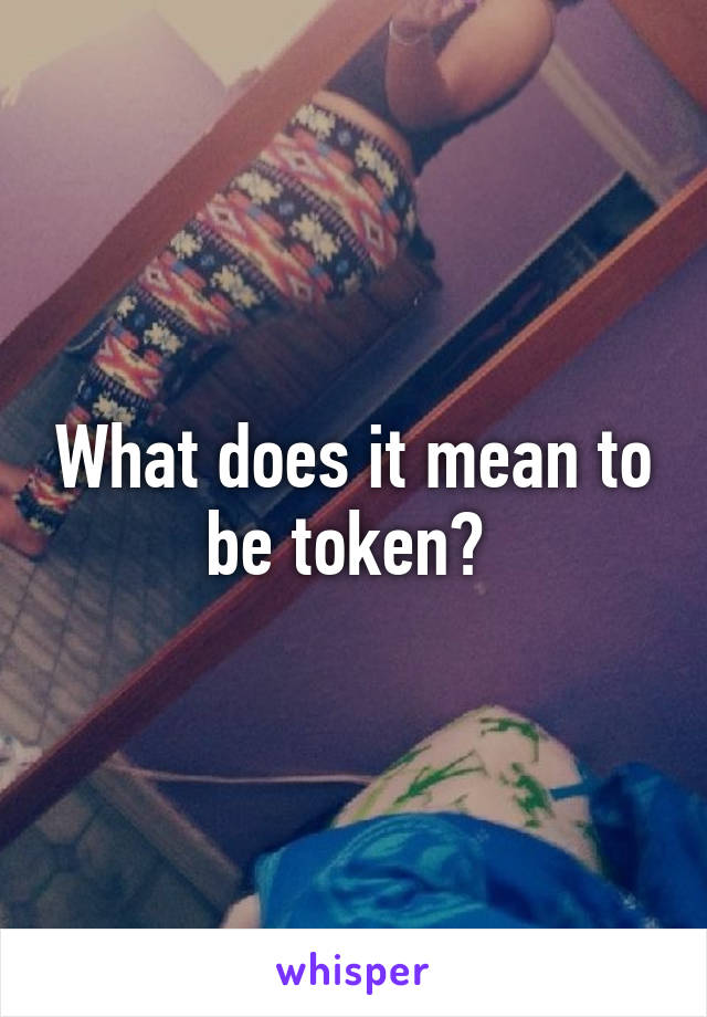 What does it mean to be token? 