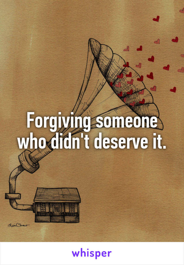 Forgiving someone who didn't deserve it.