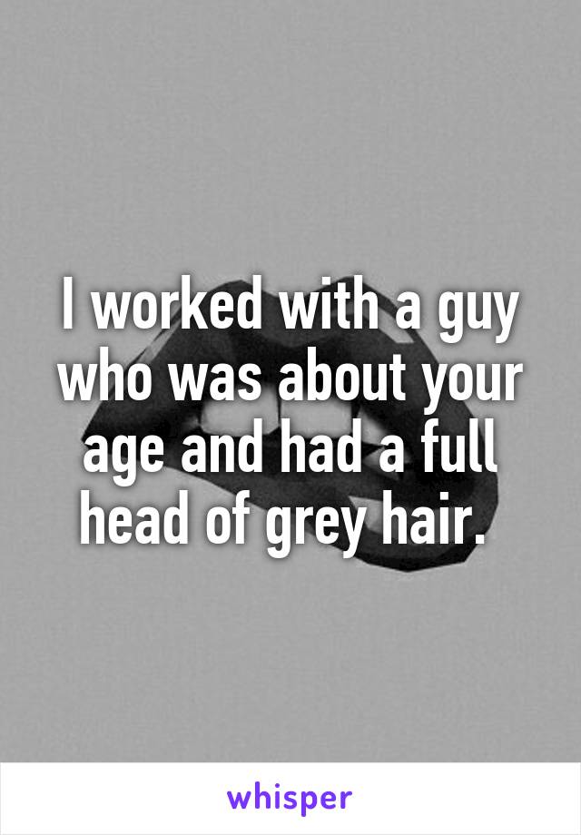 I worked with a guy who was about your age and had a full head of grey hair. 