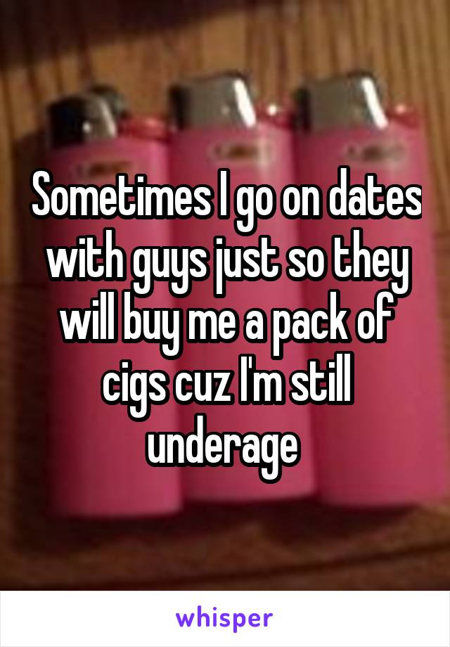 Sometimes I go on dates with guys just so they will buy me a pack of cigs cuz I'm still underage 