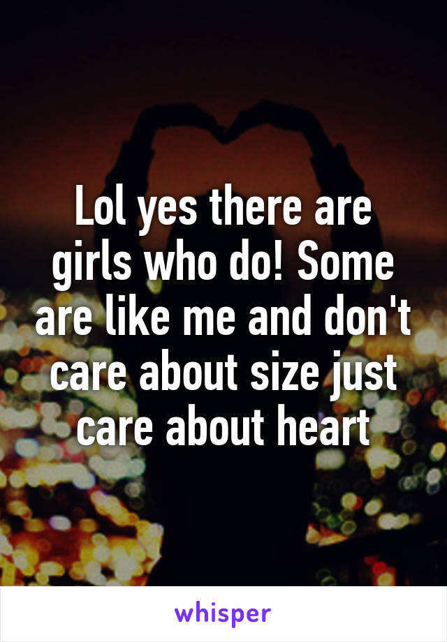 Lol yes there are girls who do! Some are like me and don't care about size just care about heart