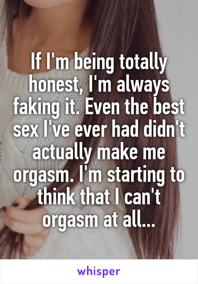 If I'm being totally honest, I'm always faking it. Even the best sex I've ever had didn't actually make me orgasm. I'm starting to think that I can't orgasm at all...