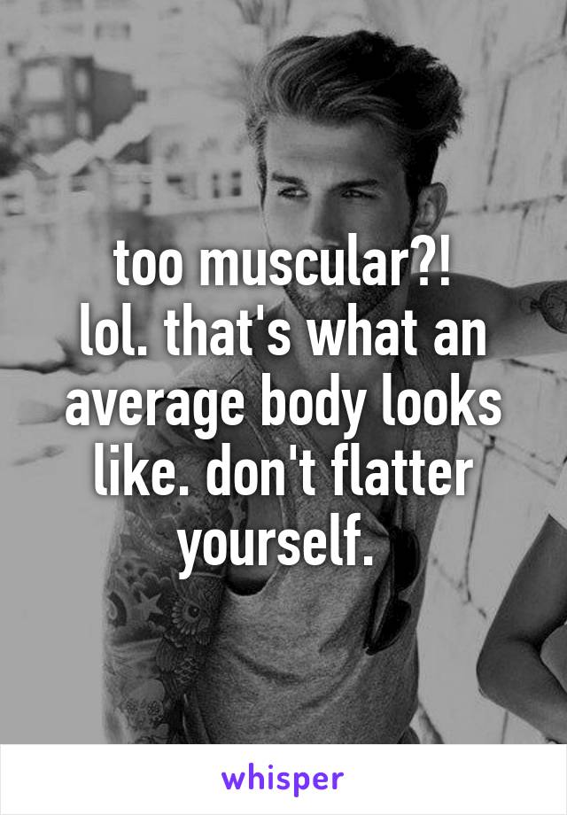 too muscular?!
lol. that's what an average body looks like. don't flatter yourself. 