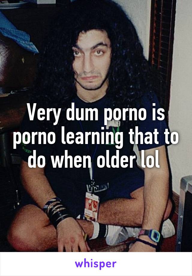 Very dum porno is porno learning that to do when older lol 