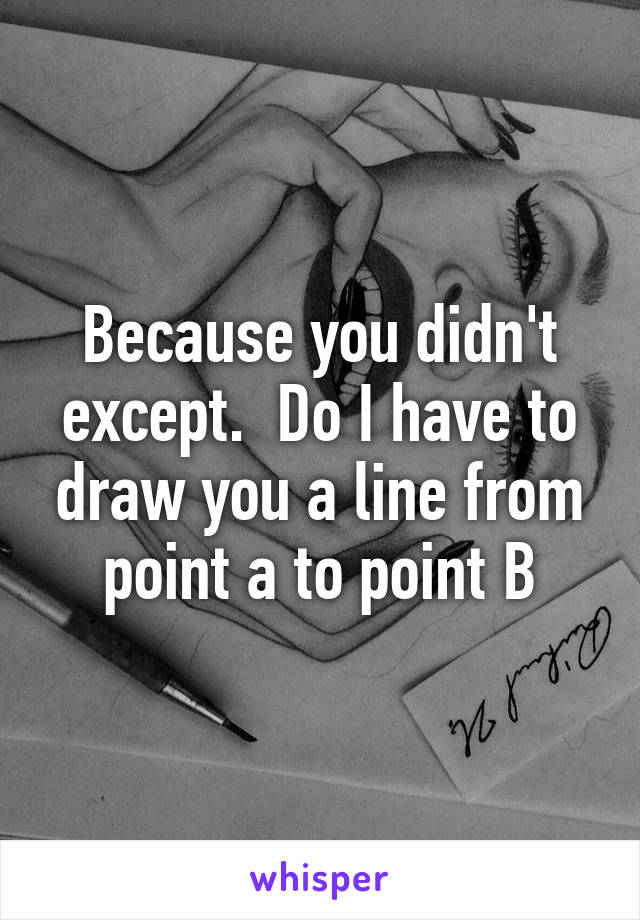 Because you didn't except.  Do I have to draw you a line from point a to point B