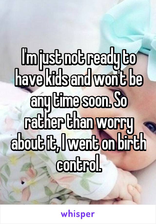 I'm just not ready to have kids and won't be any time soon. So rather than worry about it, I went on birth control.