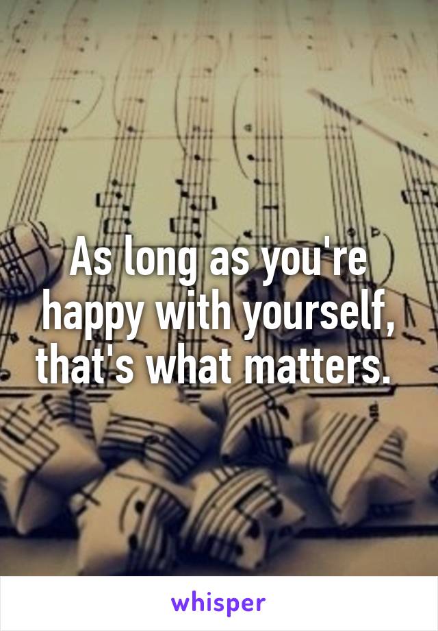 As long as you're happy with yourself, that's what matters. 