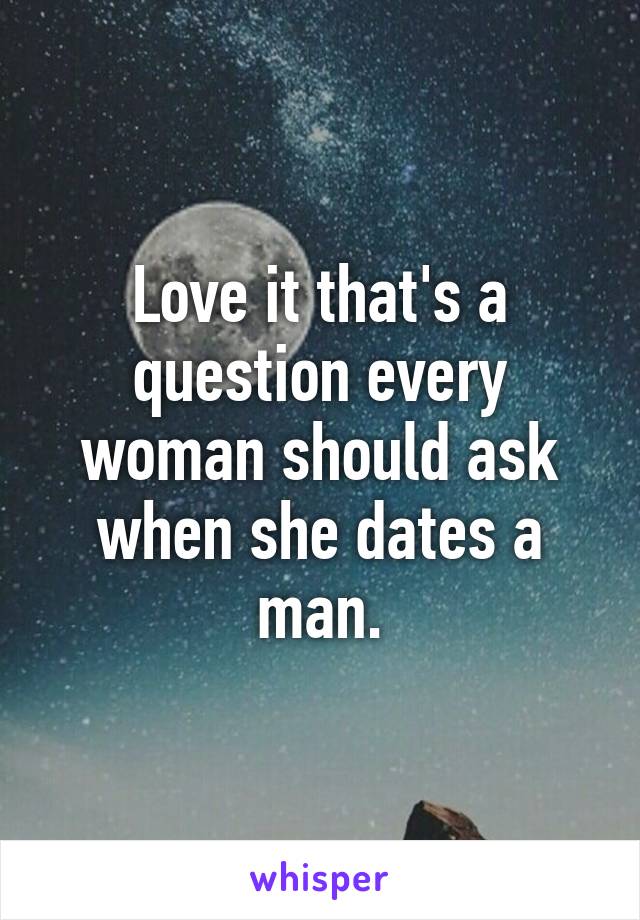 Love it that's a question every woman should ask when she dates a man.