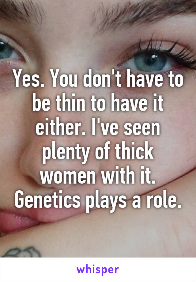 Yes. You don't have to be thin to have it either. I've seen plenty of thick women with it. Genetics plays a role.