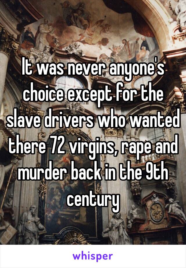 It was never anyone's choice except for the slave drivers who wanted there 72 virgins, rape and murder back in the 9th century 
