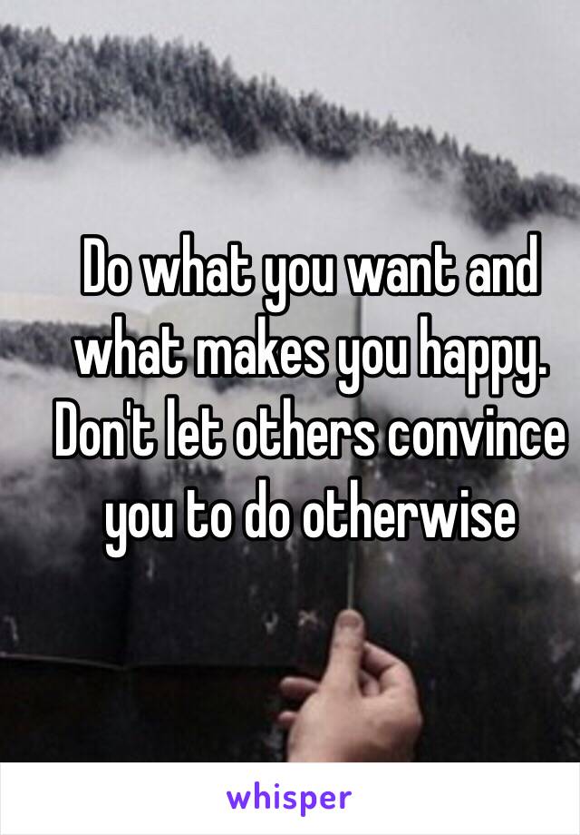 Do what you want and what makes you happy. Don't let others convince you to do otherwise 