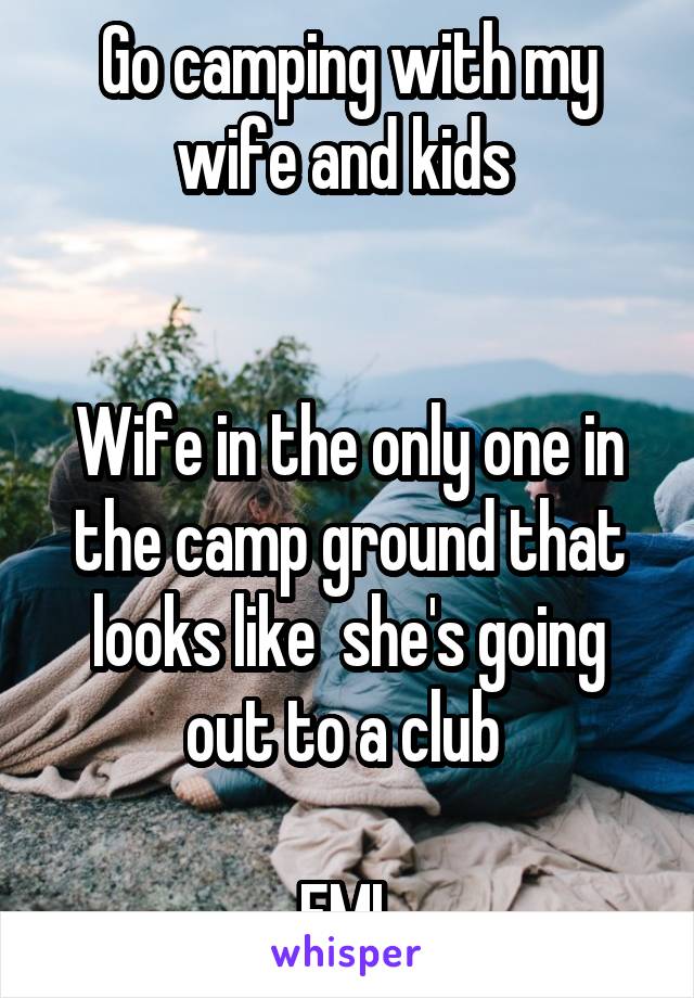 Go camping with my wife and kids 


Wife in the only one in the camp ground that looks like  she's going out to a club 

FML