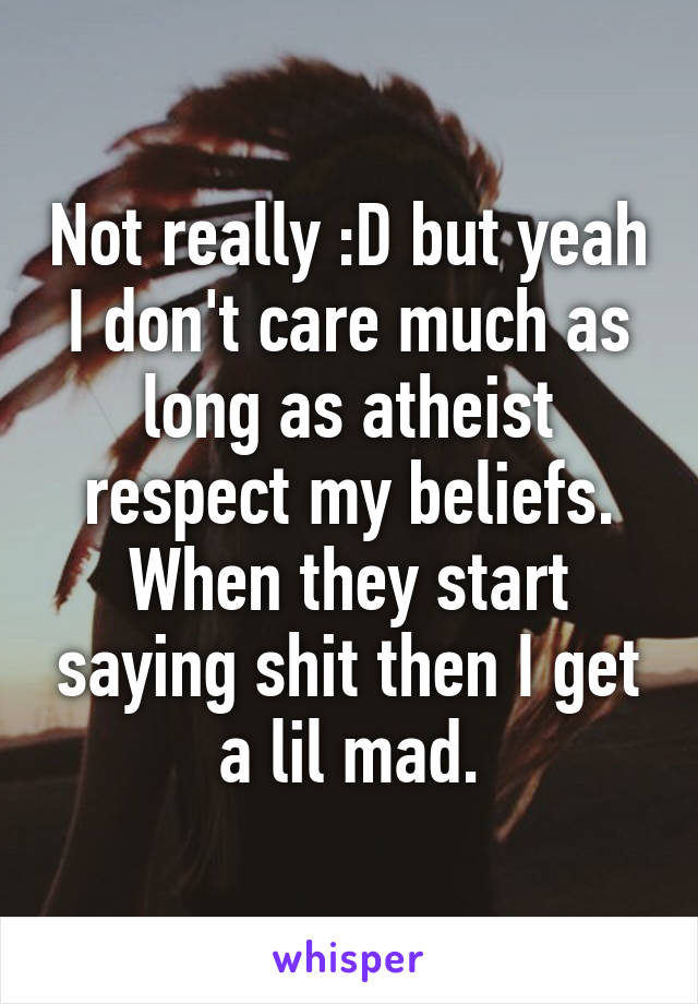 Not really :D but yeah I don't care much as long as atheist respect my beliefs. When they start saying shit then I get a lil mad.