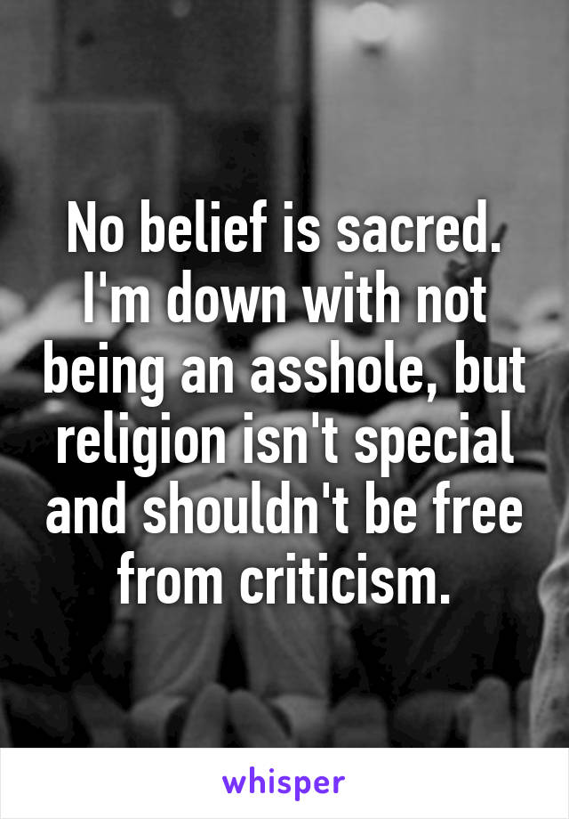 No belief is sacred. I'm down with not being an asshole, but religion isn't special and shouldn't be free from criticism.