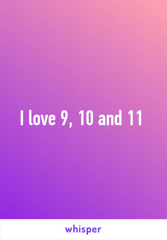 I love 9, 10 and 11 