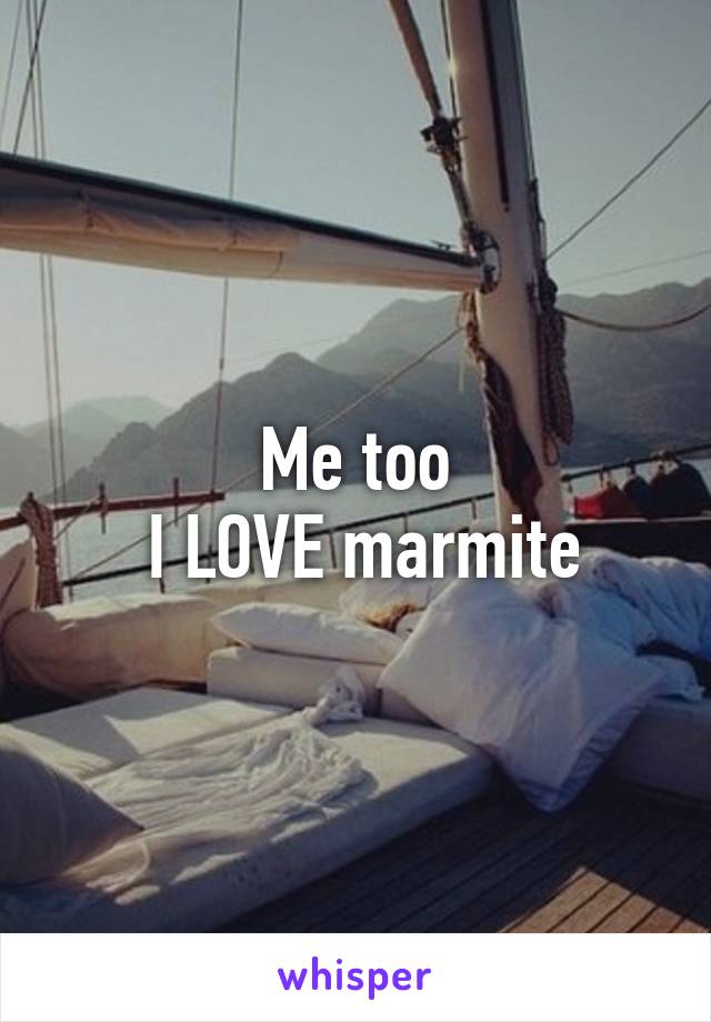 Me too
 I LOVE marmite