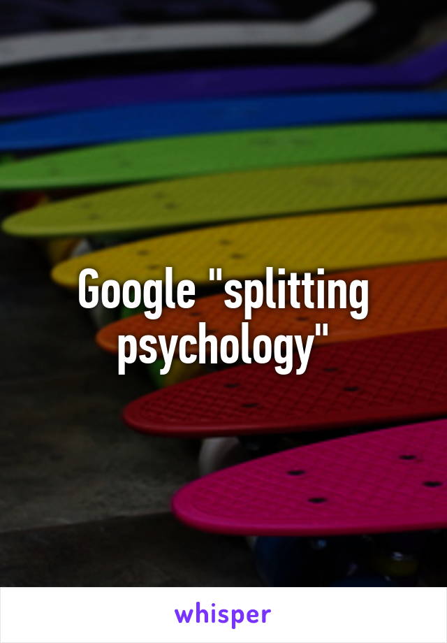 Google "splitting psychology"