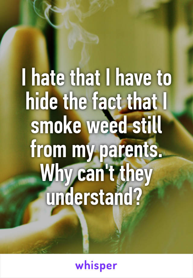 I hate that I have to hide the fact that I smoke weed still from my parents. Why can't they understand? 