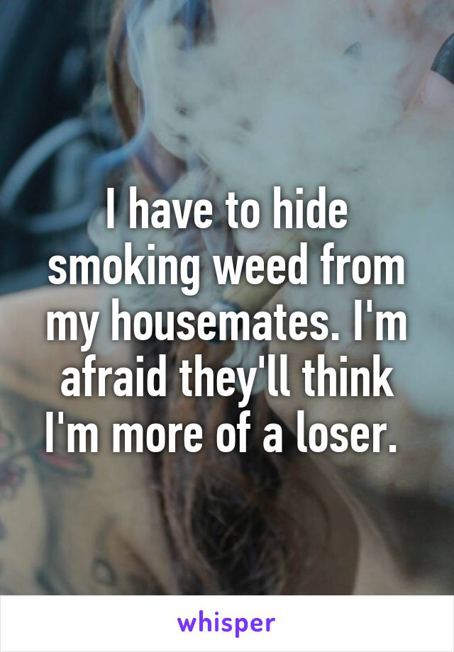 I have to hide smoking weed from my housemates. I'm afraid they'll think I'm more of a loser. 