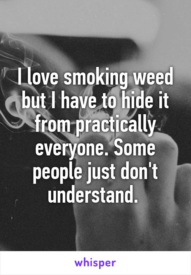 I love smoking weed but I have to hide it from practically everyone. Some people just don't understand. 