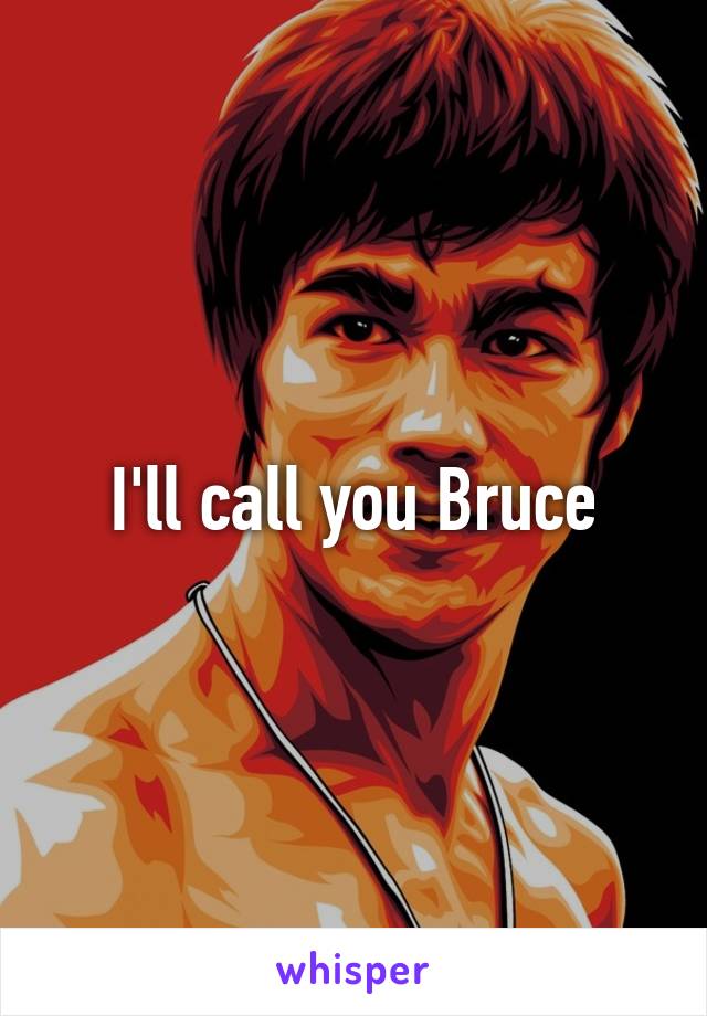 I'll call you Bruce