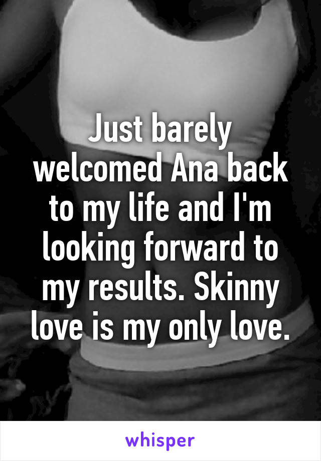 Just barely welcomed Ana back to my life and I'm looking forward to my results. Skinny love is my only love.