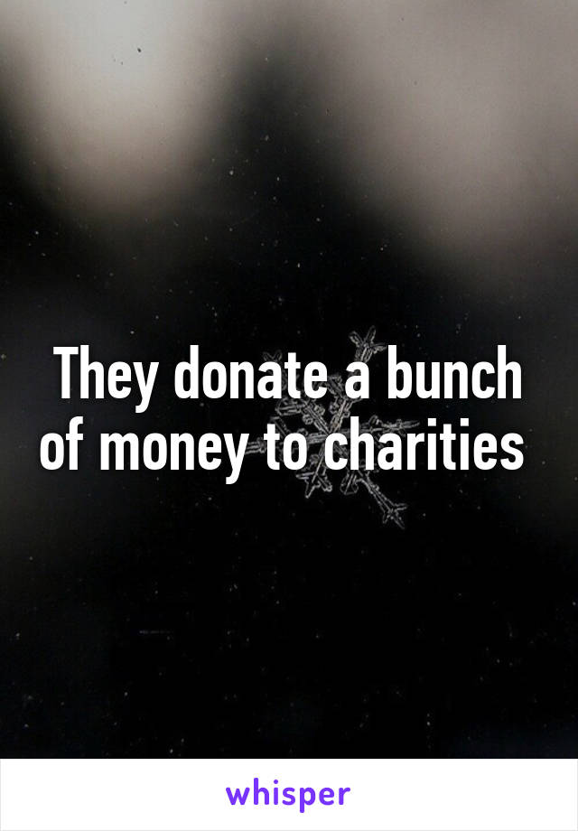 They donate a bunch of money to charities 