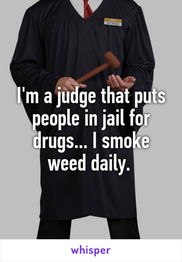 I'm a judge that puts people in jail for drugs... I smoke weed daily. 