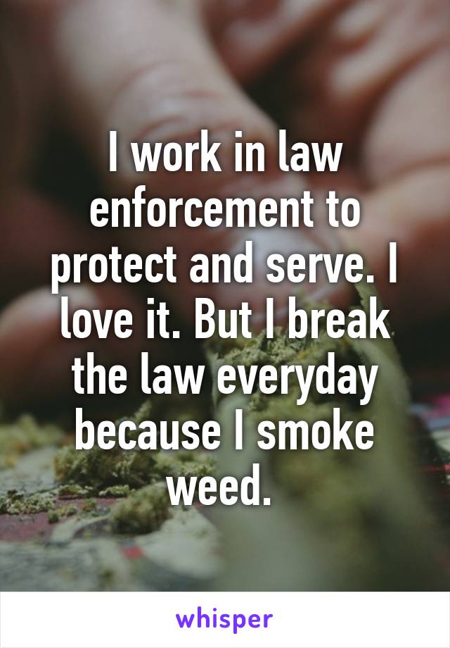 I work in law enforcement to protect and serve. I love it. But I break the law everyday because I smoke weed. 
