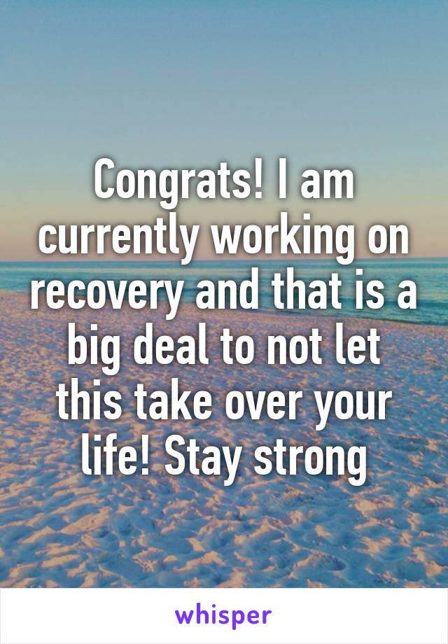 Congrats! I am currently working on recovery and that is a big deal to not let this take over your life! Stay strong