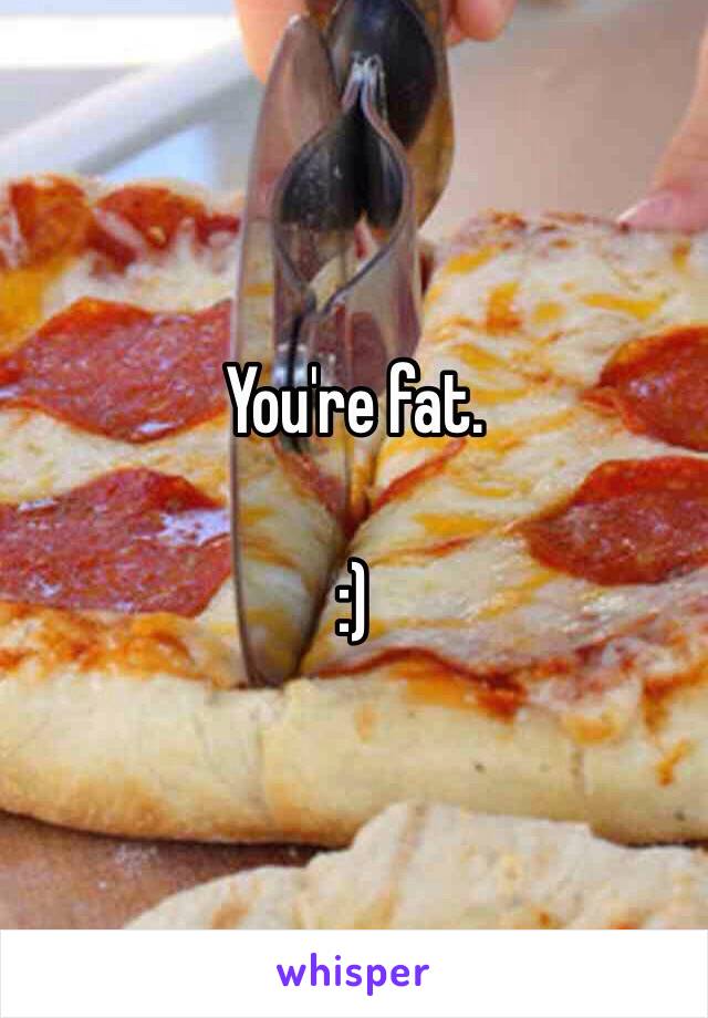 You're fat. 

:) 